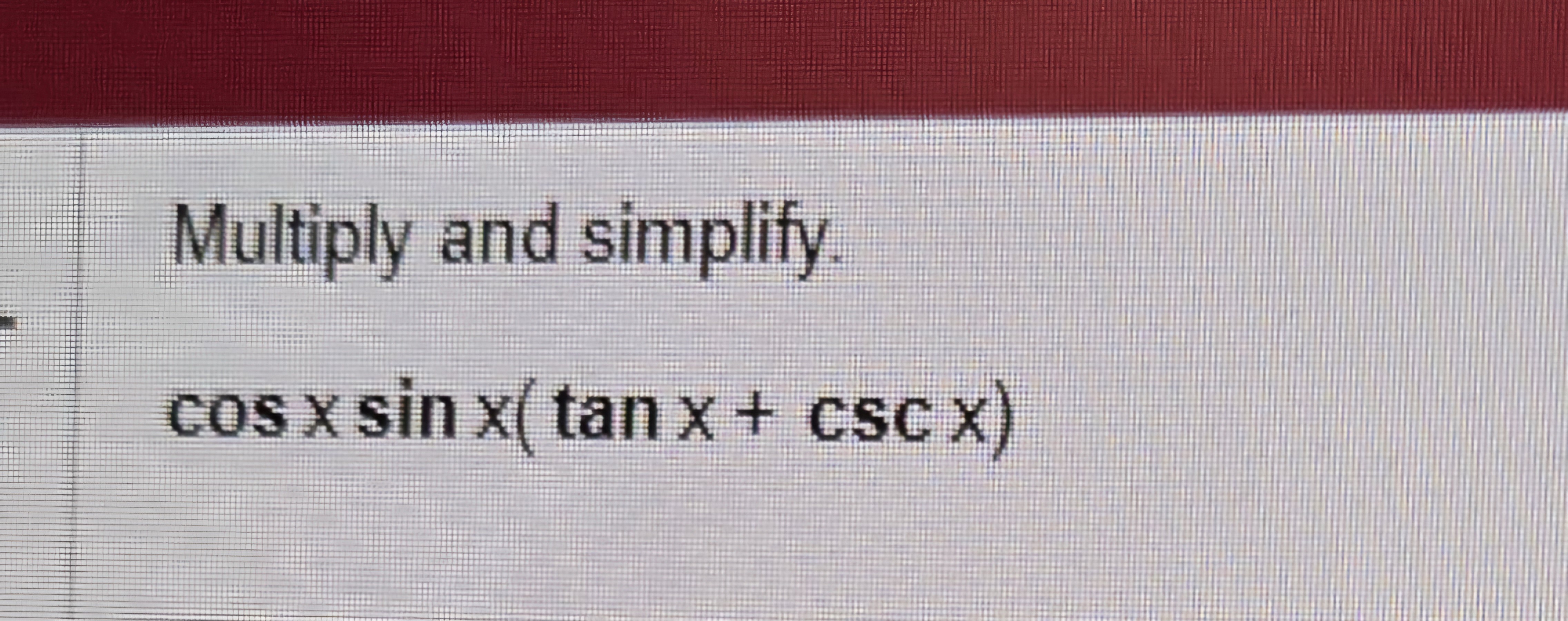 Multiply and simplify. cos x sin x(tan x + csc x) Solvely